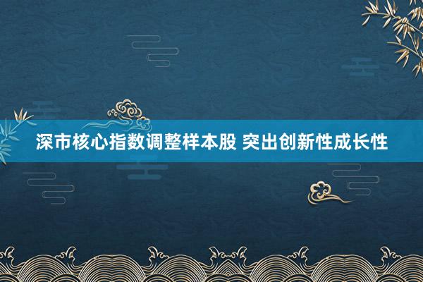 深市核心指数调整样本股 突出创新性成长性