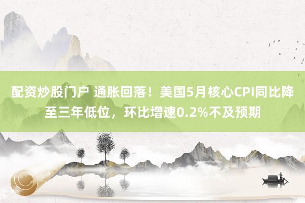 配资炒股门户 通胀回落！美国5月核心CPI同比降至三年低位，环比增速0.2%不及预期