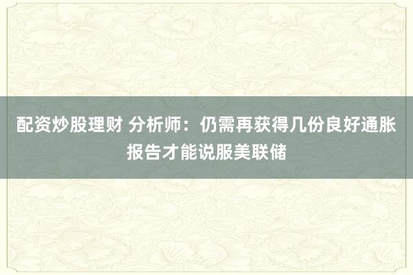 配资炒股理财 分析师：仍需再获得几份良好通胀报告才能说服美联储