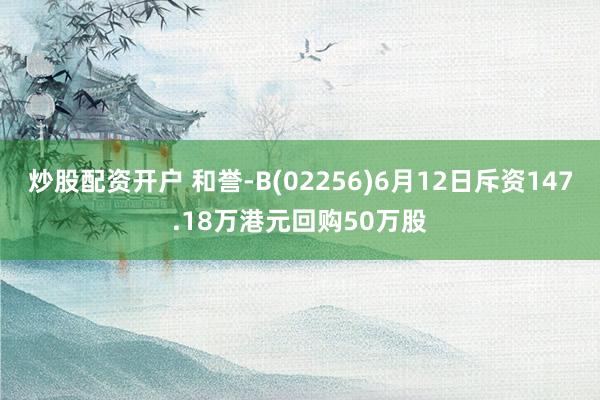 炒股配资开户 和誉-B(02256)6月12日斥资147.18万港元回购50万股