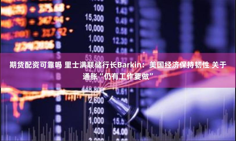 期货配资可靠吗 里士满联储行长Barkin：美国经济保持韧性 关于通胀“仍有工作要做”