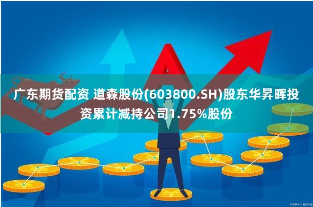 广东期货配资 道森股份(603800.SH)股东华昇晖投资累计减持公司1.75%股份