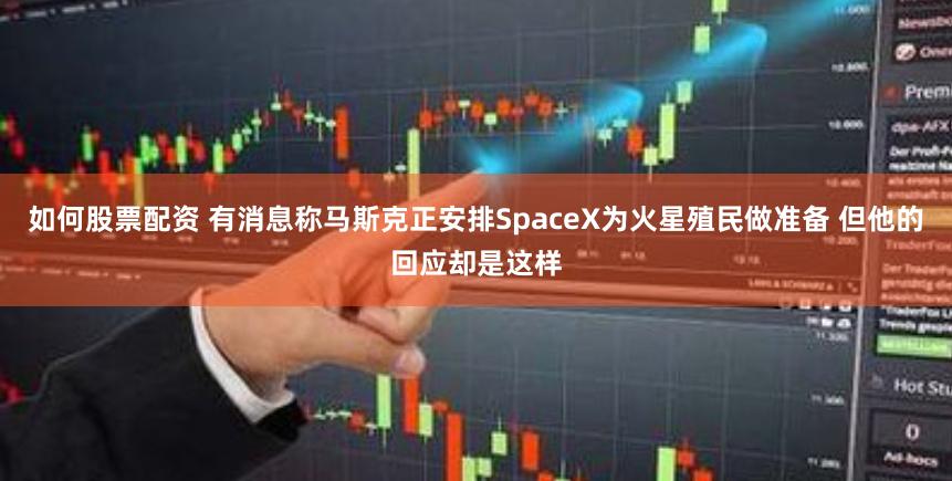 如何股票配资 有消息称马斯克正安排SpaceX为火星殖民做准备 但他的回应却是这样