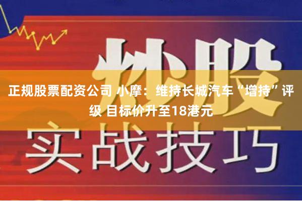 正规股票配资公司 小摩：维持长城汽车“增持”评级 目标价升至18港元