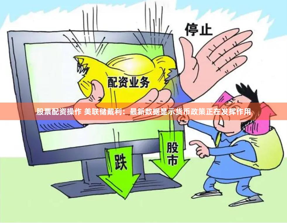 股票配资操作 美联储戴利：最新数据显示货币政策正在发挥作用