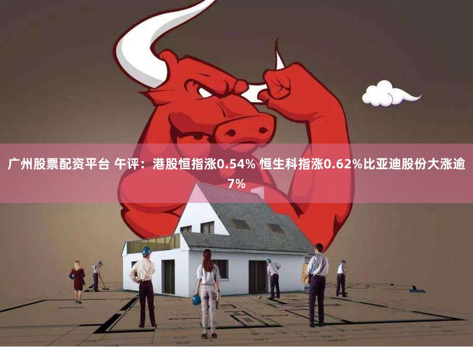 广州股票配资平台 午评：港股恒指涨0.54% 恒生科指涨0.62%比亚迪股份大涨逾7%