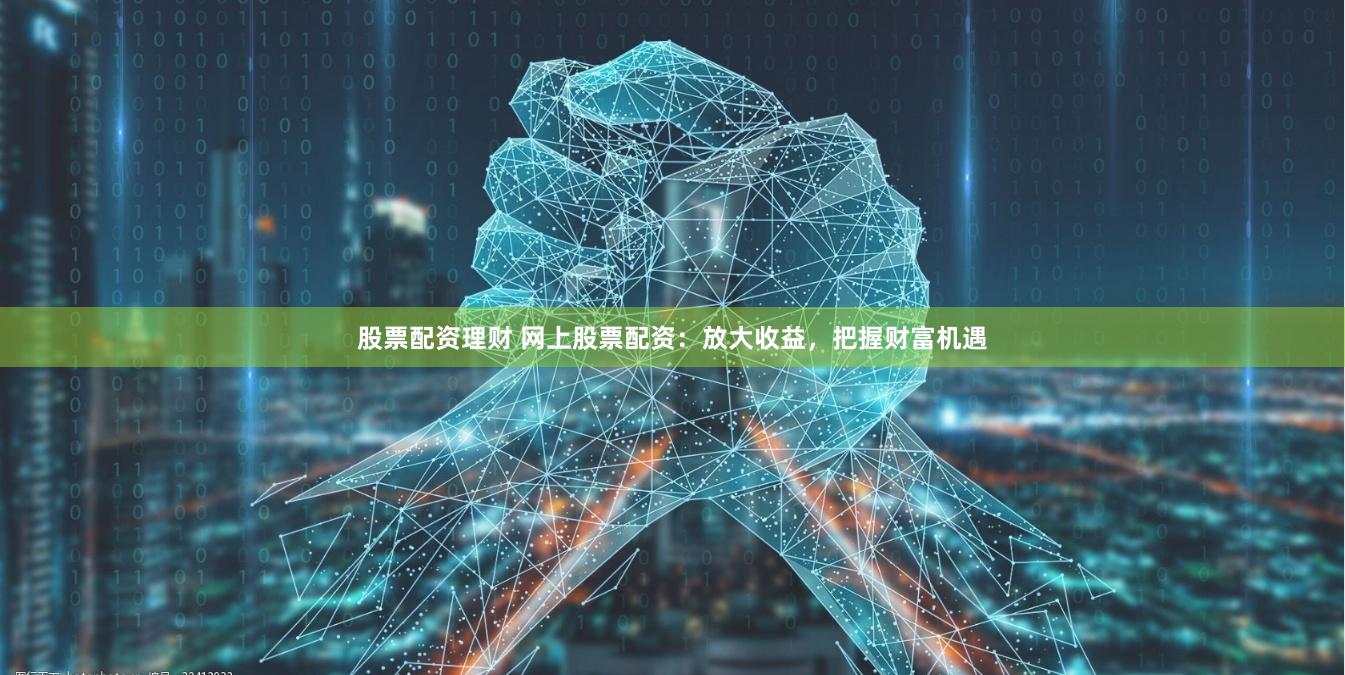 股票配资理财 网上股票配资：放大收益，把握财富机遇