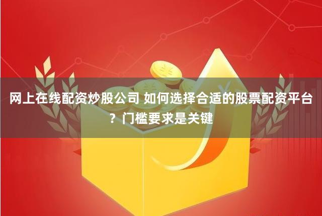 网上在线配资炒股公司 如何选择合适的股票配资平台？门槛要求是关键