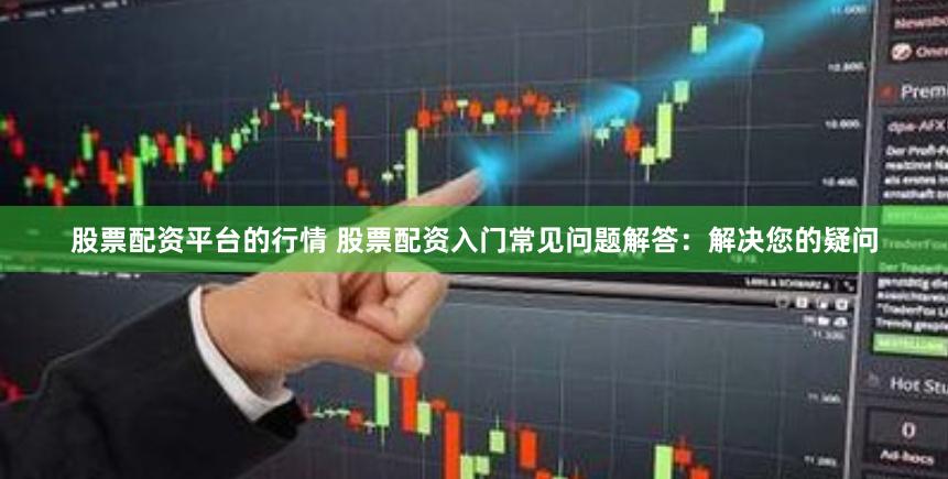 股票配资平台的行情 股票配资入门常见问题解答：解决您的疑问