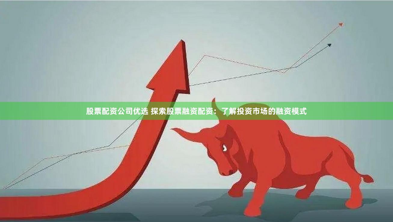 股票配资公司优选 探索股票融资配资：了解投资市场的融资模式