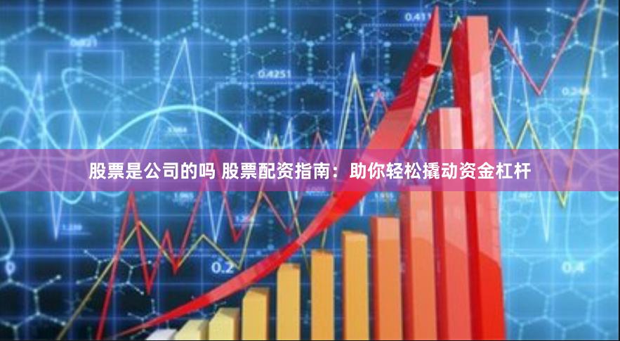 股票是公司的吗 股票配资指南：助你轻松撬动资金杠杆