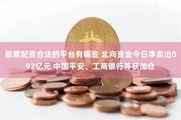 股票配资合法的平台有哪些 北向资金今日净卖出092亿元 中国平安、工商银行等获加仓