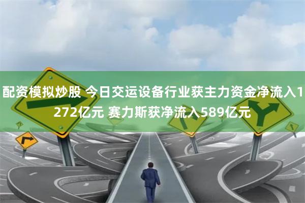 配资模拟炒股 今日交运设备行业获主力资金净流入1272亿元 赛力斯获净流入589亿元