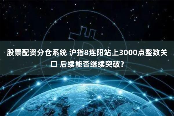 股票配资分仓系统 沪指8连阳站上3000点整数关口 后续能否继续突破？