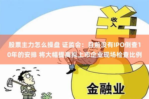 股票主力怎么操盘 证监会：目前没有IPO倒查10年的安排 将大幅提高拟上市企业现场检查比例