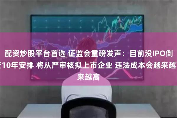 配资炒股平台首选 证监会重磅发声：目前没IPO倒查10年安排 将从严审核拟上市企业 违法成本会越来越高