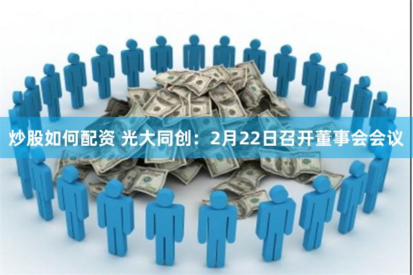 炒股如何配资 光大同创：2月22日召开董事会会议