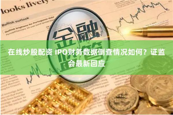 在线炒股配资 IPO财务数据倒查情况如何？证监会最新回应