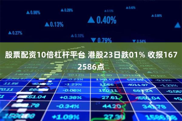 股票配资10倍杠杆平台 港股23日跌01% 收报1672586点