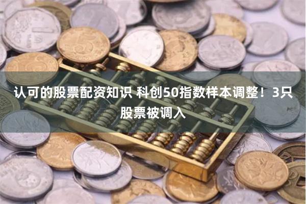 认可的股票配资知识 科创50指数样本调整！3只股票被调入