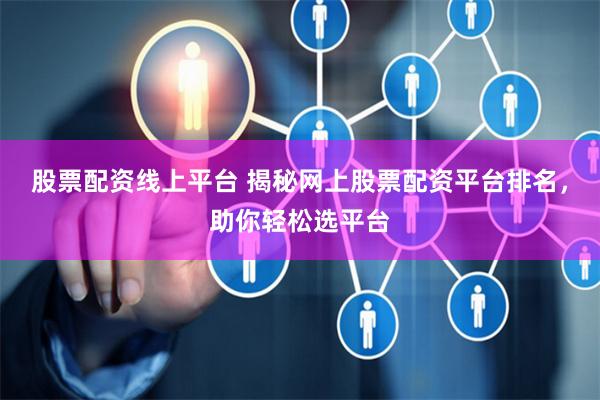 股票配资线上平台 揭秘网上股票配资平台排名，助你轻松选平台