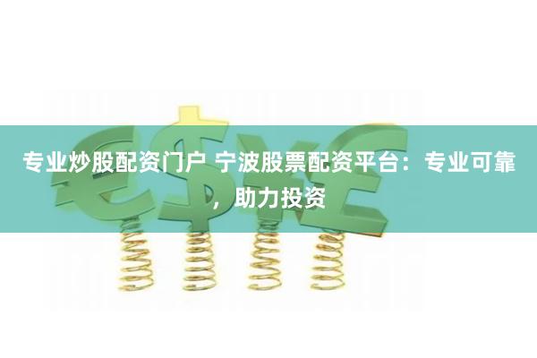 专业炒股配资门户 宁波股票配资平台：专业可靠，助力投资