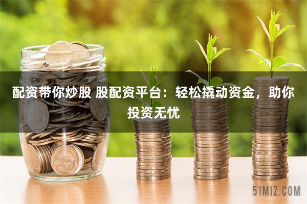 配资带你炒股 股配资平台：轻松撬动资金，助你投资无忧