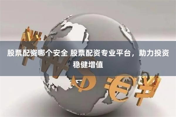 股票配资哪个安全 股票配资专业平台，助力投资稳健增值