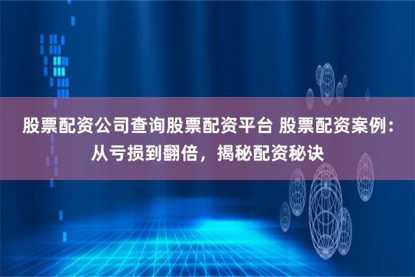 股票配资公司查询股票配资平台 股票配资案例：从亏损到翻倍，揭秘配资秘诀