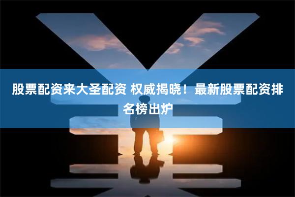 股票配资来大圣配资 权威揭晓！最新股票配资排名榜出炉