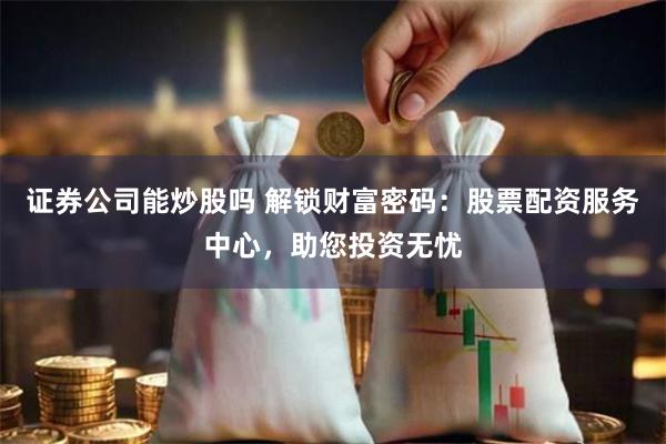 证券公司能炒股吗 解锁财富密码：股票配资服务中心，助您投资无忧