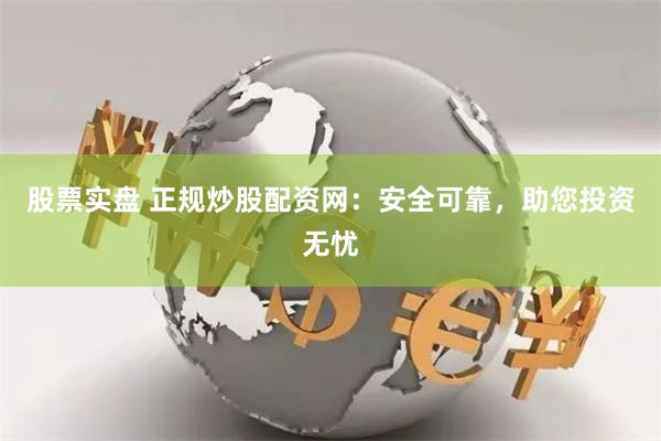 股票实盘 正规炒股配资网：安全可靠，助您投资无忧