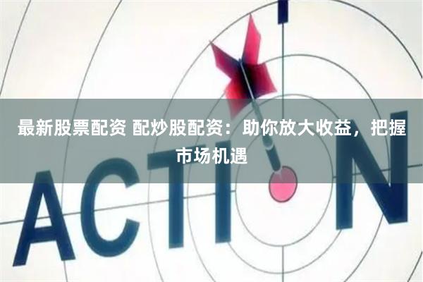 最新股票配资 配炒股配资：助你放大收益，把握市场机遇