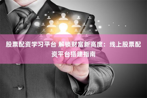 股票配资学习平台 解锁财富新高度：线上股票配资平台搭建指南