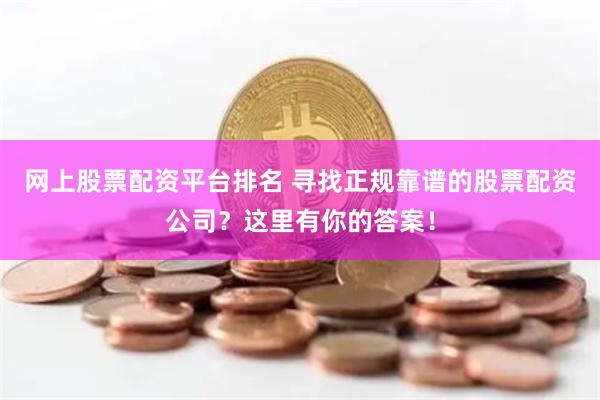 网上股票配资平台排名 寻找正规靠谱的股票配资公司？这里有你的答案！