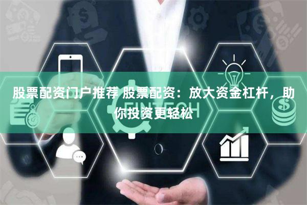 股票配资门户推荐 股票配资：放大资金杠杆，助你投资更轻松