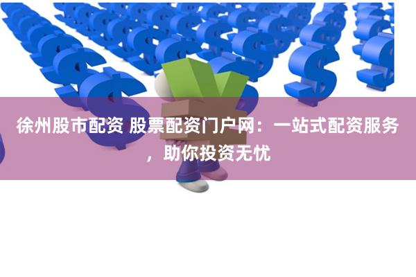徐州股市配资 股票配资门户网：一站式配资服务，助你投资无忧
