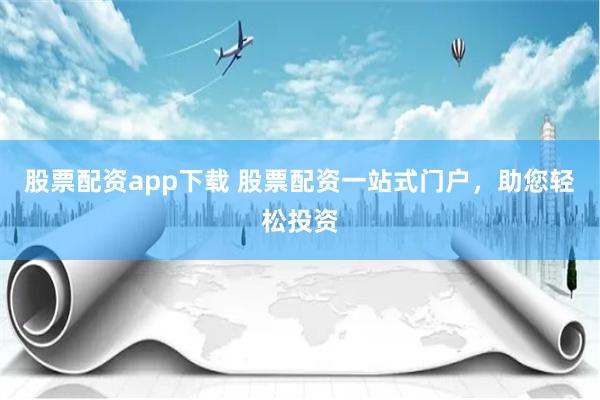 股票配资app下载 股票配资一站式门户，助您轻松投资