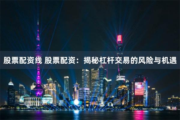 股票配资线 股票配资：揭秘杠杆交易的风险与机遇