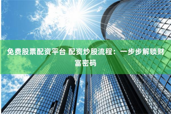 免费股票配资平台 配资炒股流程：一步步解锁财富密码