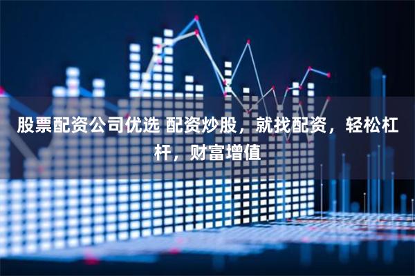 股票配资公司优选 配资炒股，就找配资，轻松杠杆，财富增值