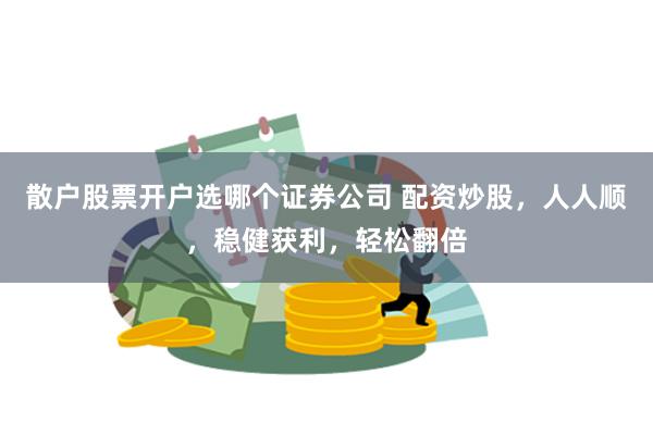 散户股票开户选哪个证券公司 配资炒股，人人顺，稳健获利，轻松翻倍