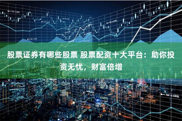 股票证券有哪些股票 股票配资十大平台：助你投资无忧，财富倍增