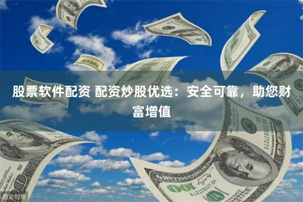 股票软件配资 配资炒股优选：安全可靠，助您财富增值