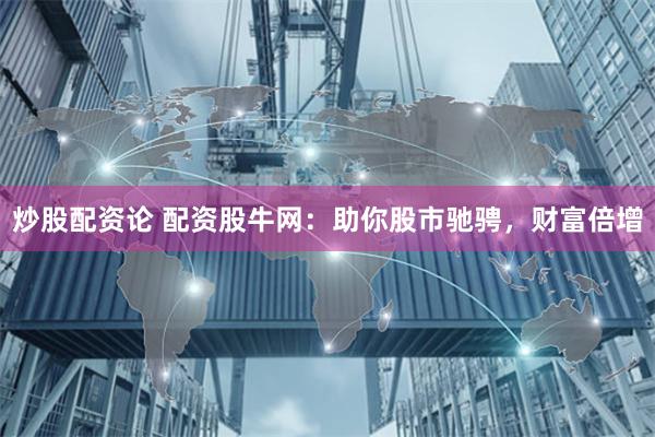 炒股配资论 配资股牛网：助你股市驰骋，财富倍增