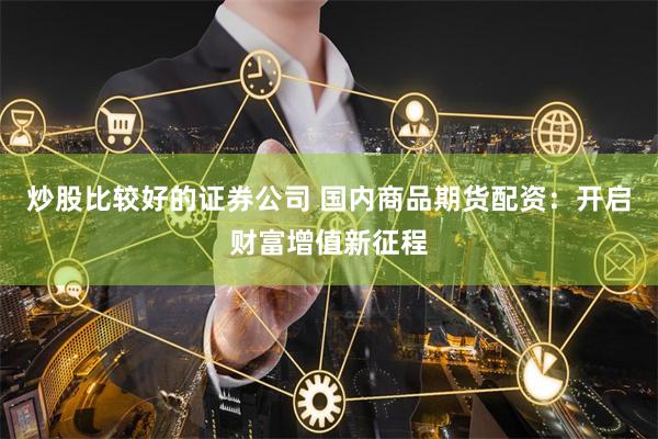 炒股比较好的证券公司 国内商品期货配资：开启财富增值新征程