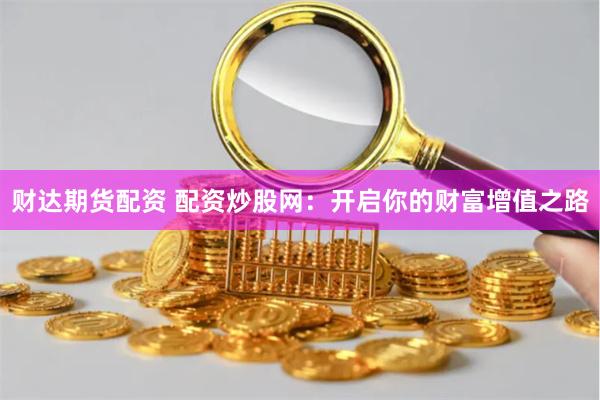 财达期货配资 配资炒股网：开启你的财富增值之路