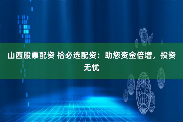 山西股票配资 拾必选配资：助您资金倍增，投资无忧