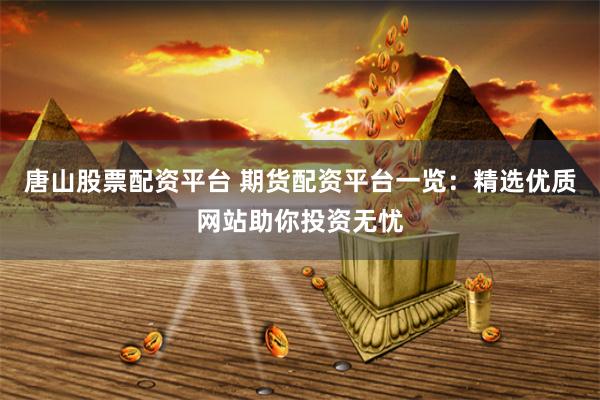 唐山股票配资平台 期货配资平台一览：精选优质网站助你投资无忧