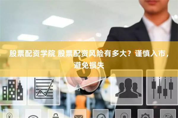 股票配资学院 股票配资风险有多大？谨慎入市，避免损失